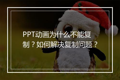 PPT动画为什么不能复制？如何解决复制问题？