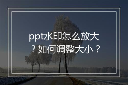 ppt水印怎么放大？如何调整大小？