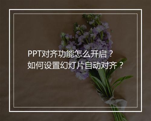 PPT对齐功能怎么开启？如何设置幻灯片自动对齐？