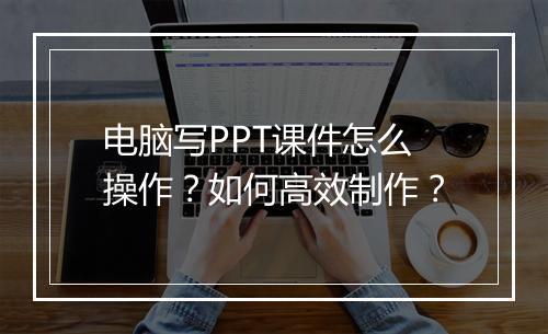 电脑写PPT课件怎么操作？如何高效制作？