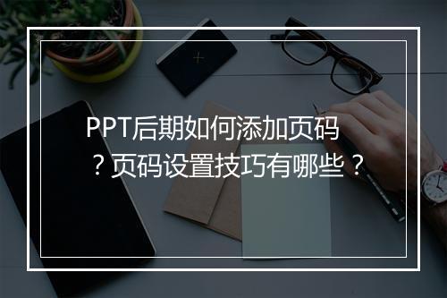 PPT后期如何添加页码？页码设置技巧有哪些？