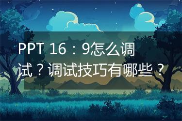 PPT 16:9怎么调试?调试技巧有哪些?