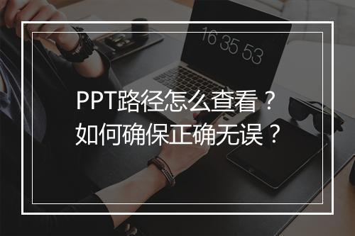 PPT路径怎么查看?如何确保正确无误?