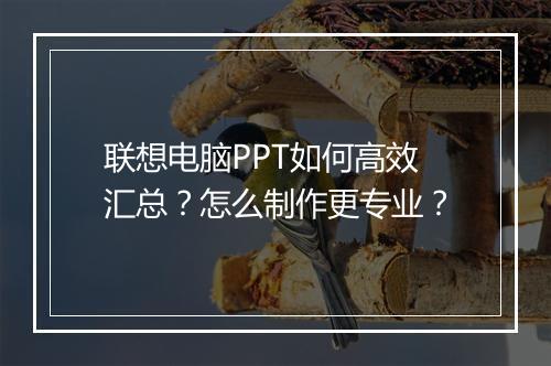 联想电脑PPT如何高效汇总？怎么制作更专业？