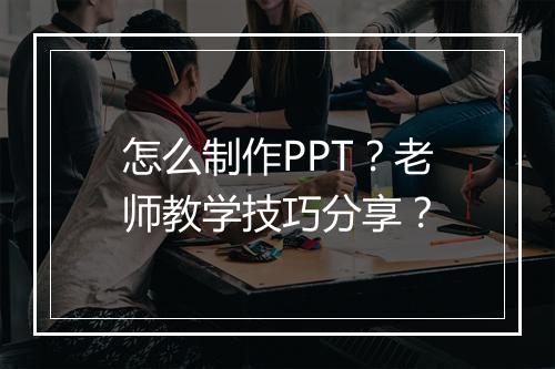 怎么制作PPT？老师教学技巧分享？