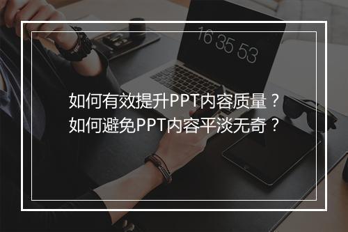 如何有效提升PPT内容质量?如何避免PPT内容平淡无奇?