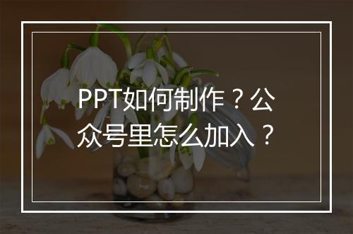 PPT如何制作?公众号里怎么加入?