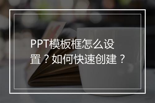 PPT模板框怎么设置？如何快速创建？