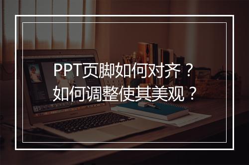 PPT页脚如何对齐？如何调整使其美观？