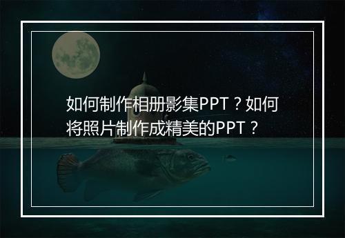 如何制作相册影集PPT？如何将照片制作成精美的PPT？