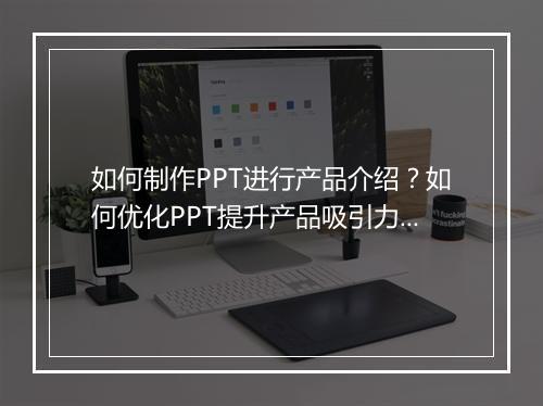 如何制作PPT进行产品介绍？如何优化PPT提升产品吸引力？