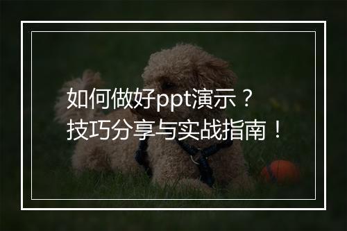 如何做好ppt演示？技巧分享与实战指南！