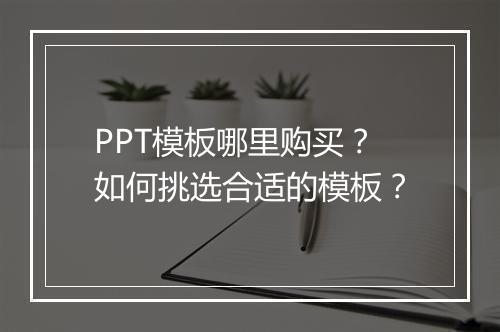 PPT模板哪里购买？如何挑选合适的模板？