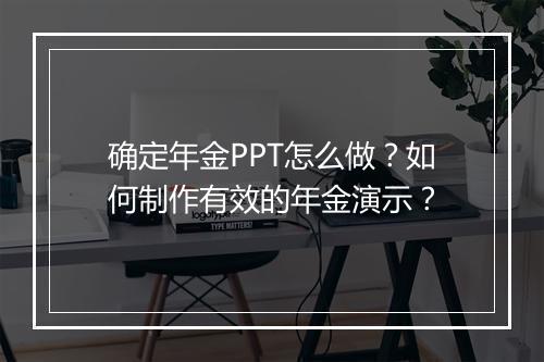 确定年金PPT怎么做？如何制作有效的年金演示？