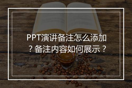 PPT演讲备注怎么添加？备注内容如何展示？