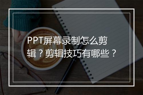 PPT屏幕录制怎么剪辑？剪辑技巧有哪些？