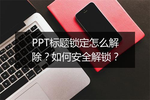 PPT标题锁定怎么解除?如何安全解锁?