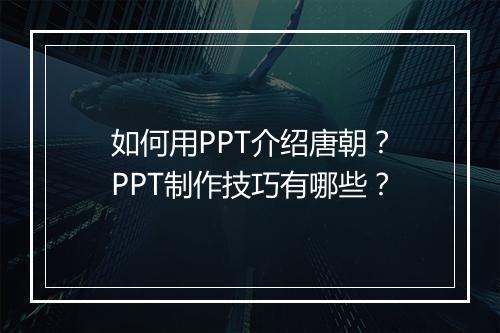 如何用PPT介绍唐朝？PPT制作技巧有哪些？