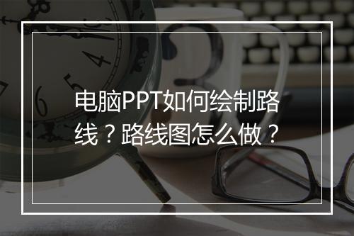 电脑PPT如何绘制路线？路线图怎么做？
