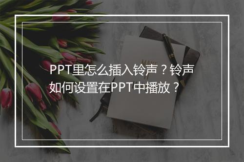 PPT里怎么插入铃声？铃声如何设置在PPT中播放？