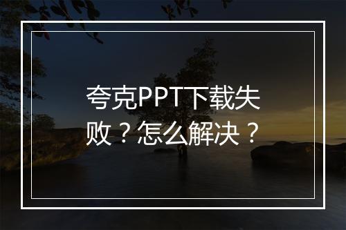 夸克PPT下载失败?怎么解决?