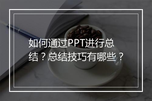 如何通过PPT进行总结？总结技巧有哪些？