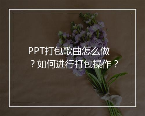 PPT打包歌曲怎么做？如何进行打包操作？