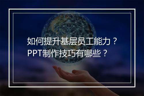 如何提升基层员工能力？PPT制作技巧有哪些？