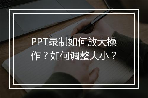 PPT录制如何放大操作？如何调整大小？