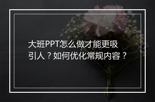 大班PPT怎么做才能更吸引人？如何优化常规内容？