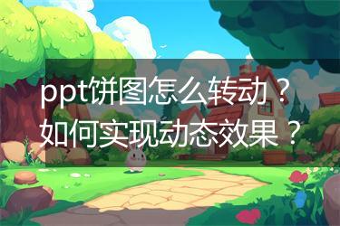 ppt饼图怎么转动？如何实现动态效果？