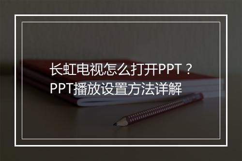 长虹电视怎么打开PPT？PPT播放设置方法详解