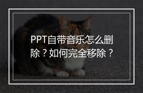 PPT自带音乐怎么删除？如何完全移除？