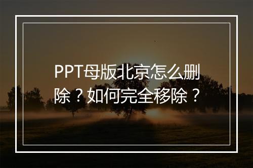 PPT母版北京怎么删除？如何完全移除？