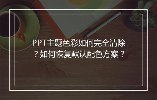 PPT主题色彩如何完全清除？如何恢复默认配色方案？