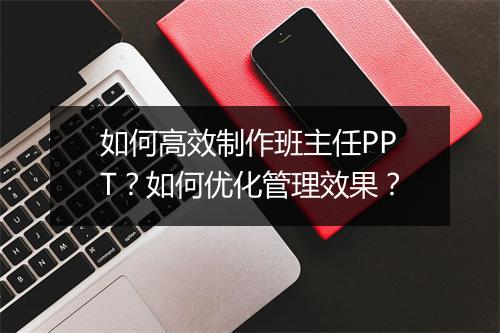 如何高效制作班主任PPT？如何优化管理效果？