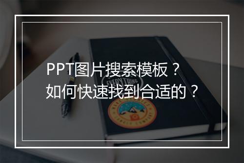 PPT图片搜索模板？如何快速找到合适的？