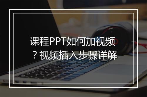 课程PPT如何加视频？视频插入步骤详解