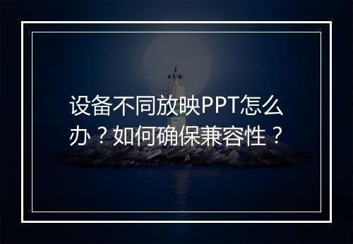 设备不同放映PPT怎么办？如何确保兼容性？