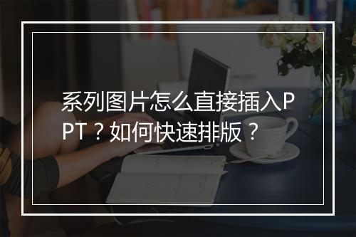 系列图片怎么直接插入PPT？如何快速排版？