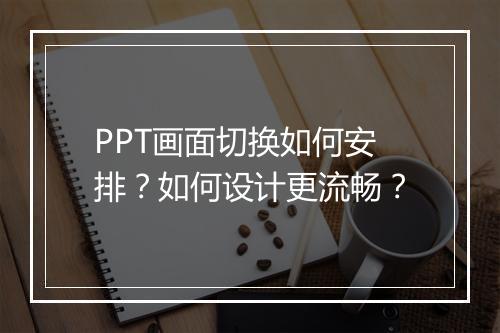 PPT画面切换如何安排？如何设计更流畅？