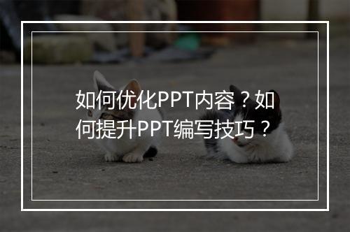 如何优化PPT内容？如何提升PPT编写技巧？