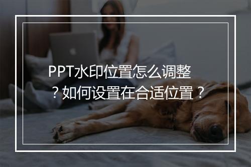 PPT水印位置怎么调整？如何设置在合适位置？