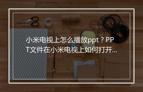 小米电视上怎么播放ppt？PPT文件在小米电视上如何打开？