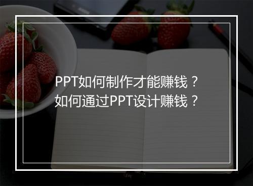 PPT如何制作才能赚钱？如何通过PPT设计赚钱？