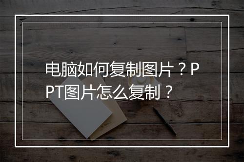 电脑如何复制图片？PPT图片怎么复制？