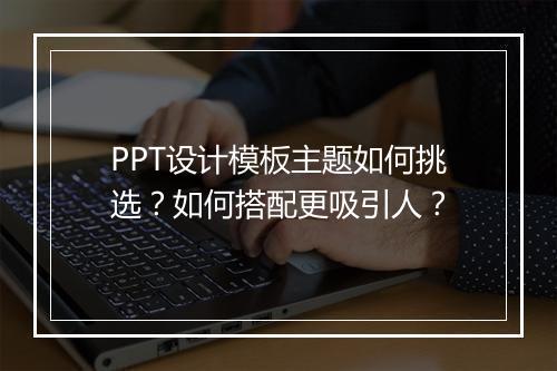 PPT设计模板主题如何挑选？如何搭配更吸引人？