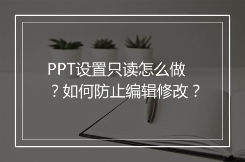 PPT设置只读怎么做？如何防止编辑修改？