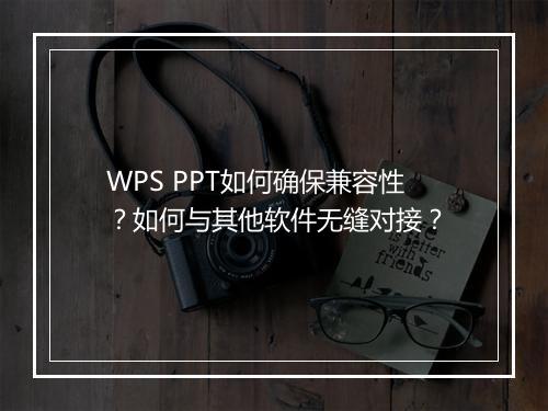 WPS PPT如何确保兼容性？如何与其他软件无缝对接？