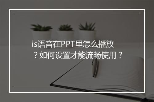 is语音在PPT里怎么播放？如何设置才能流畅使用？